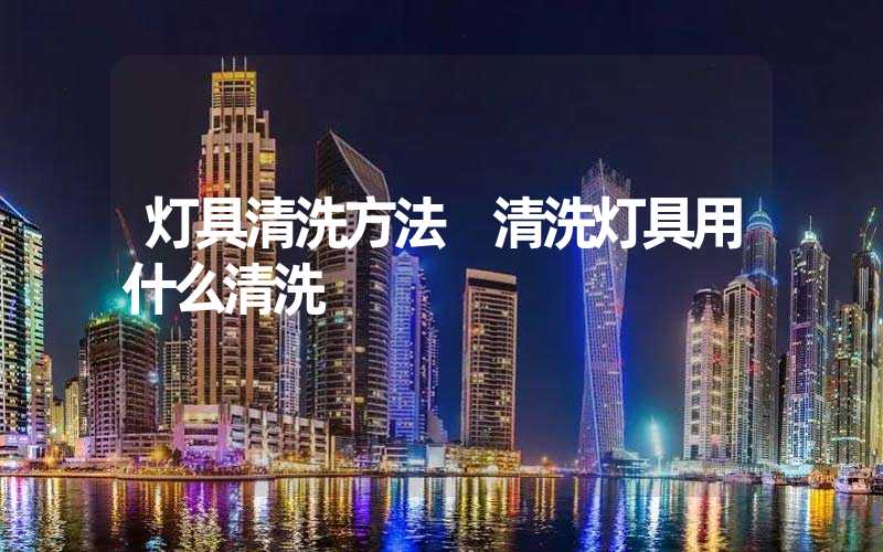 灯具清洗方法 清洗灯具用什么清洗